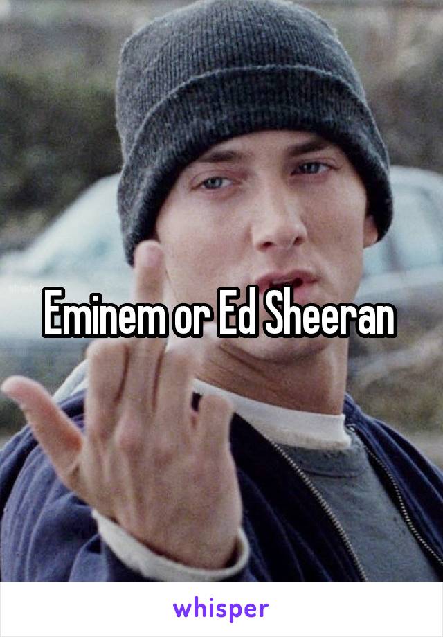 Eminem or Ed Sheeran 