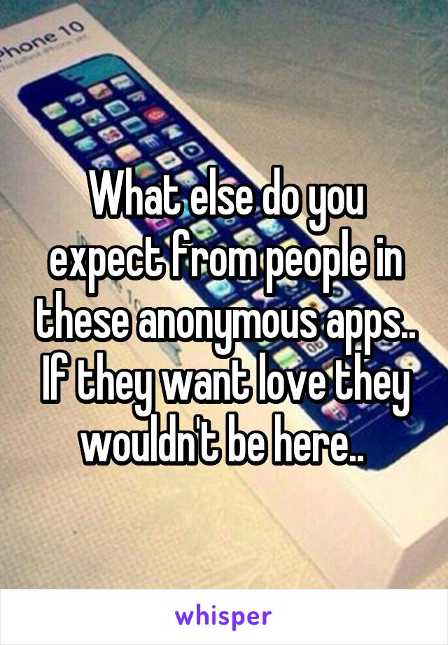 What else do you expect from people in these anonymous apps.. If they want love they wouldn't be here.. 