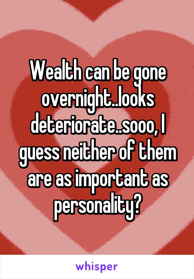 Wealth can be gone overnight..looks deteriorate..sooo, I guess neither of them are as important as personality?