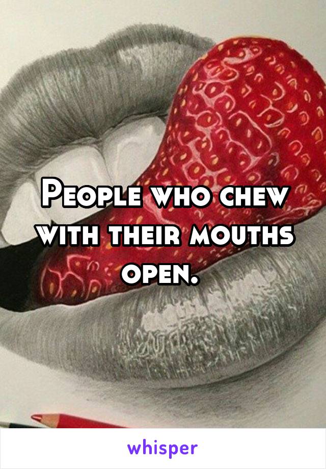 People who chew with their mouths open. 