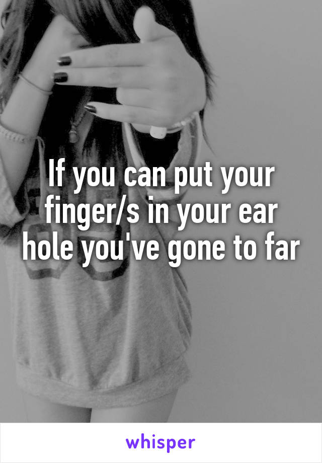 If you can put your finger/s in your ear hole you've gone to far 