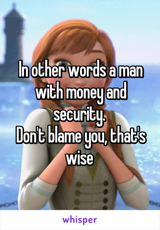 In other words a man with money and security. 
Don't blame you, that's wise 