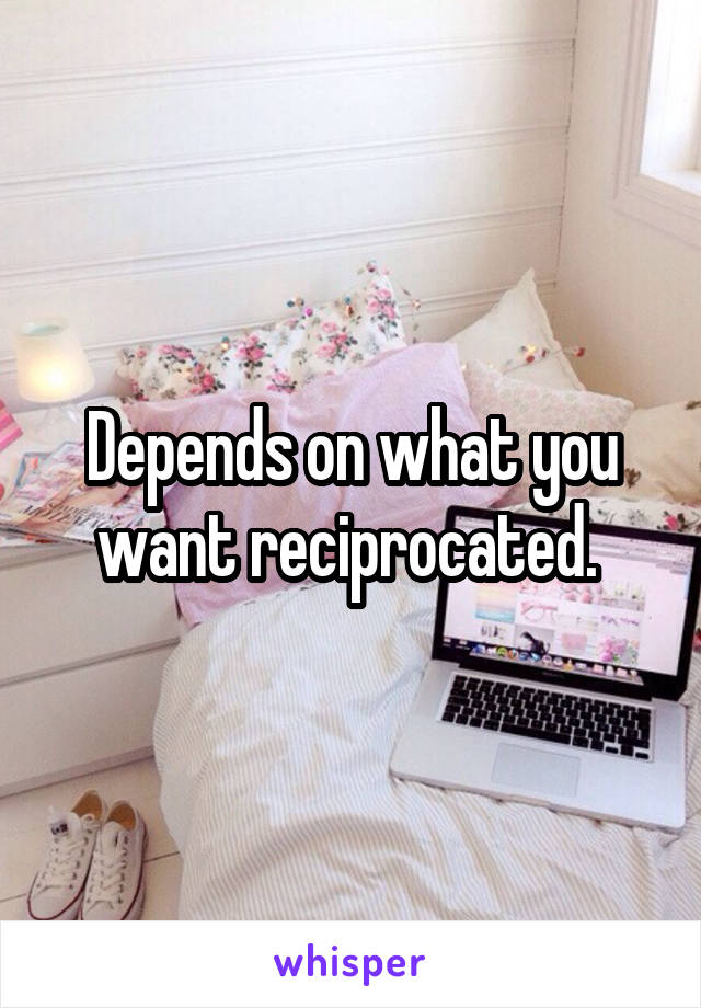 Depends on what you want reciprocated. 