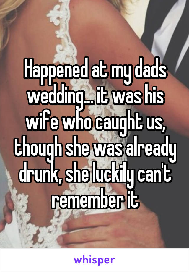 Happened at my dads wedding... it was his wife who caught us, though she was already drunk, she luckily can't remember it