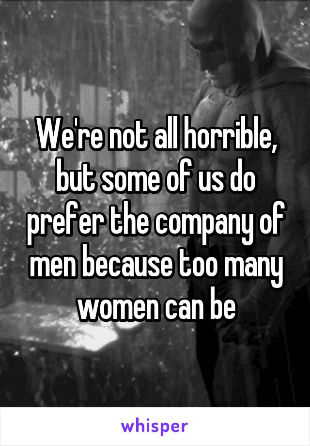 We're not all horrible, but some of us do prefer the company of men because too many women can be