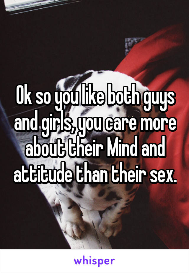 Ok so you like both guys and girls, you care more about their Mind and attitude than their sex.