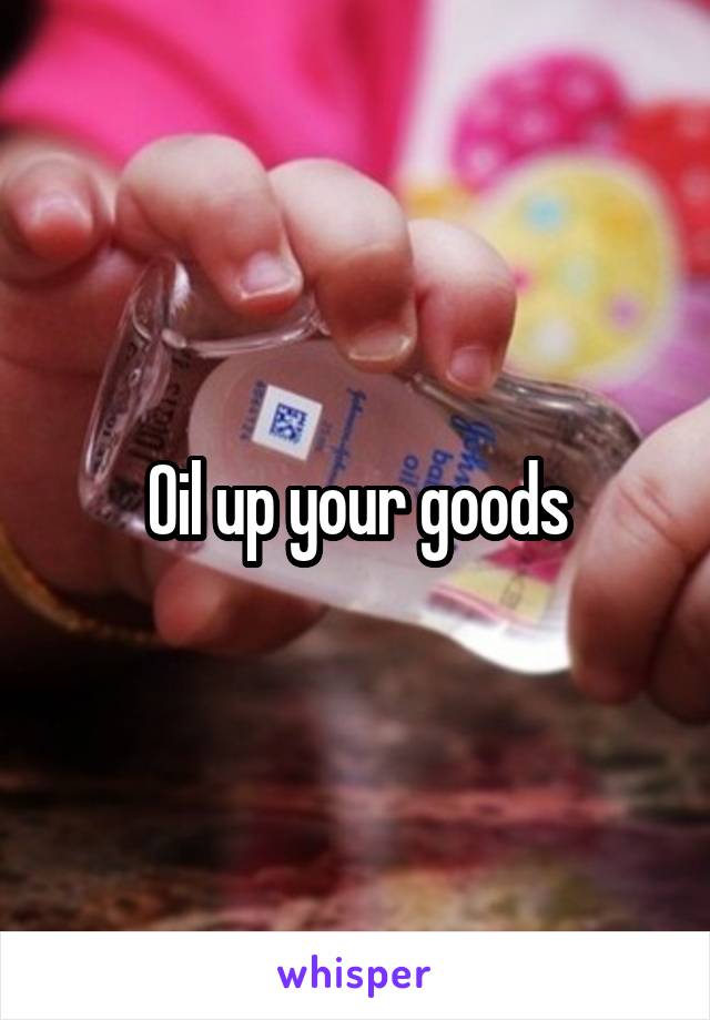 Oil up your goods