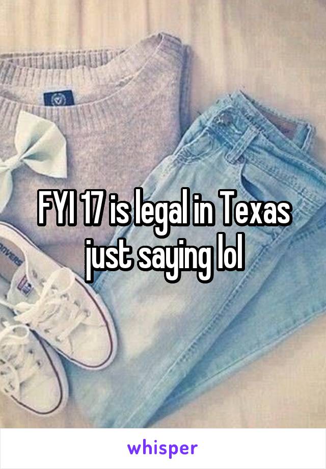 FYI 17 is legal in Texas just saying lol