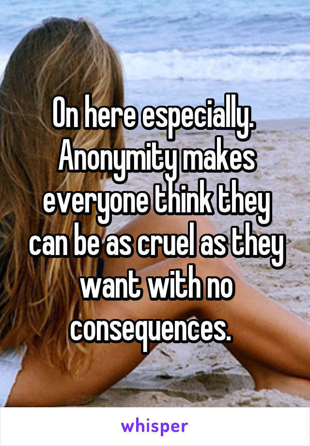 On here especially.  Anonymity makes everyone think they can be as cruel as they want with no consequences.  