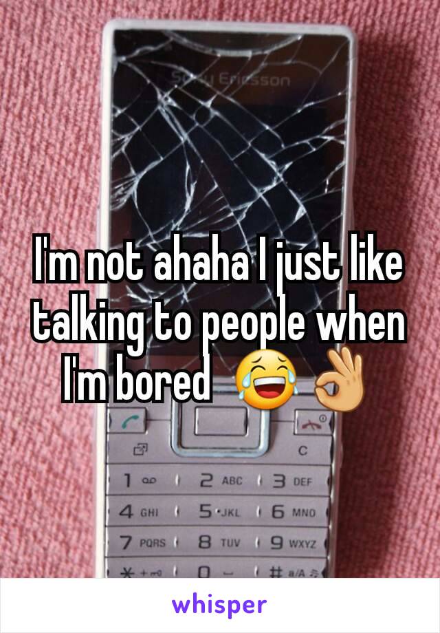 I'm not ahaha I just like talking to people when I'm bored  😂👌