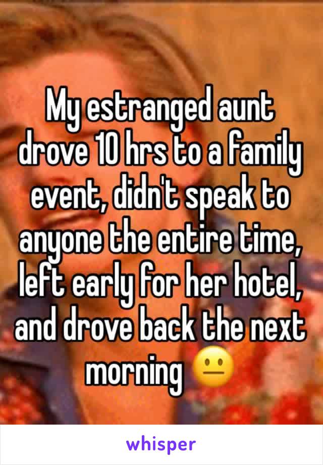 My estranged aunt drove 10 hrs to a family event, didn't speak to anyone the entire time, left early for her hotel, and drove back the next morning 😐 
