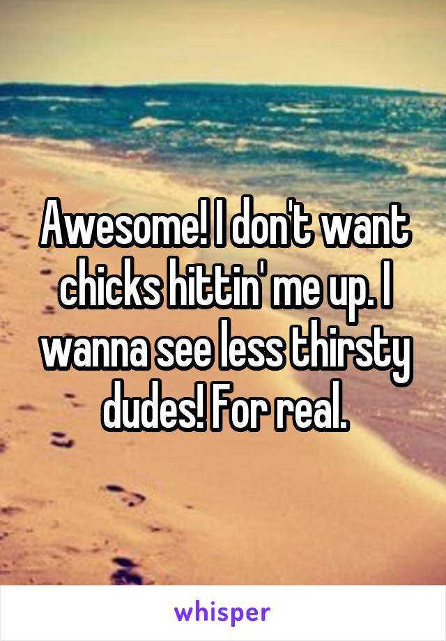 Awesome! I don't want chicks hittin' me up. I wanna see less thirsty dudes! For real.