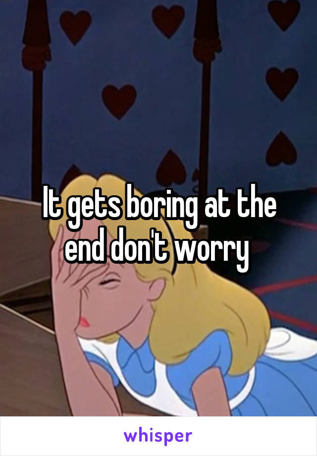 It gets boring at the end don't worry 