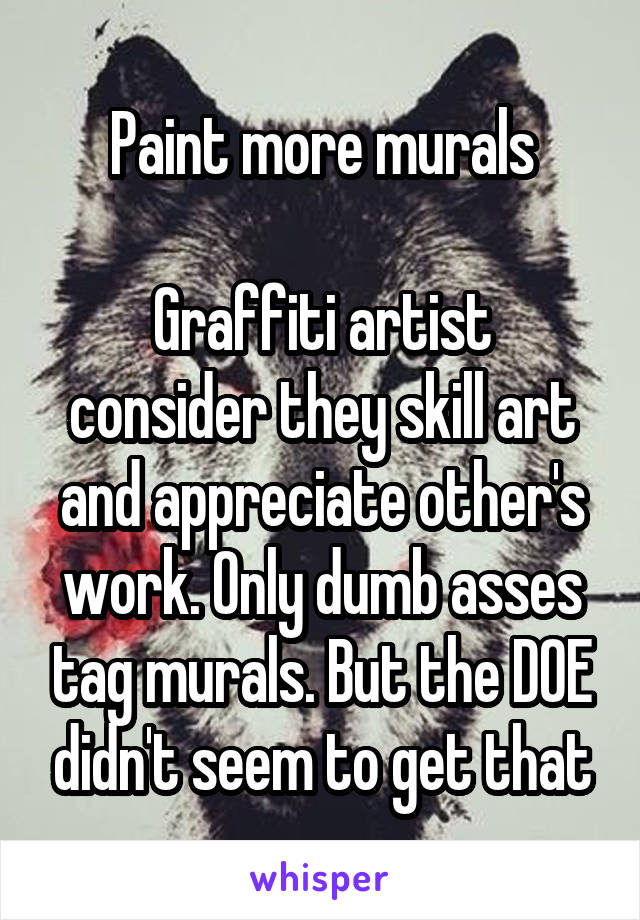 Paint more murals

Graffiti artist consider they skill art and appreciate other's work. Only dumb asses tag murals. But the DOE didn't seem to get that