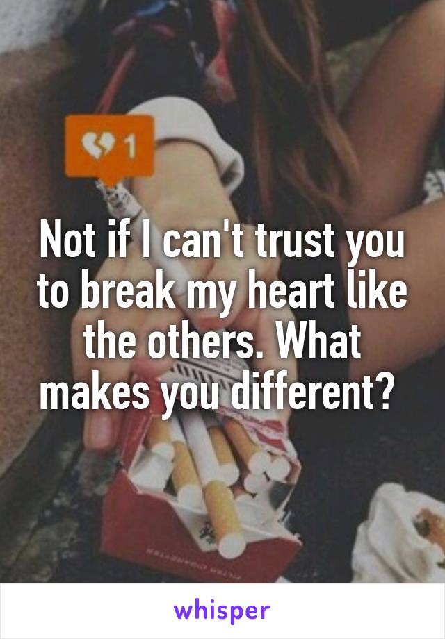 Not if I can't trust you to break my heart like the others. What makes you different? 