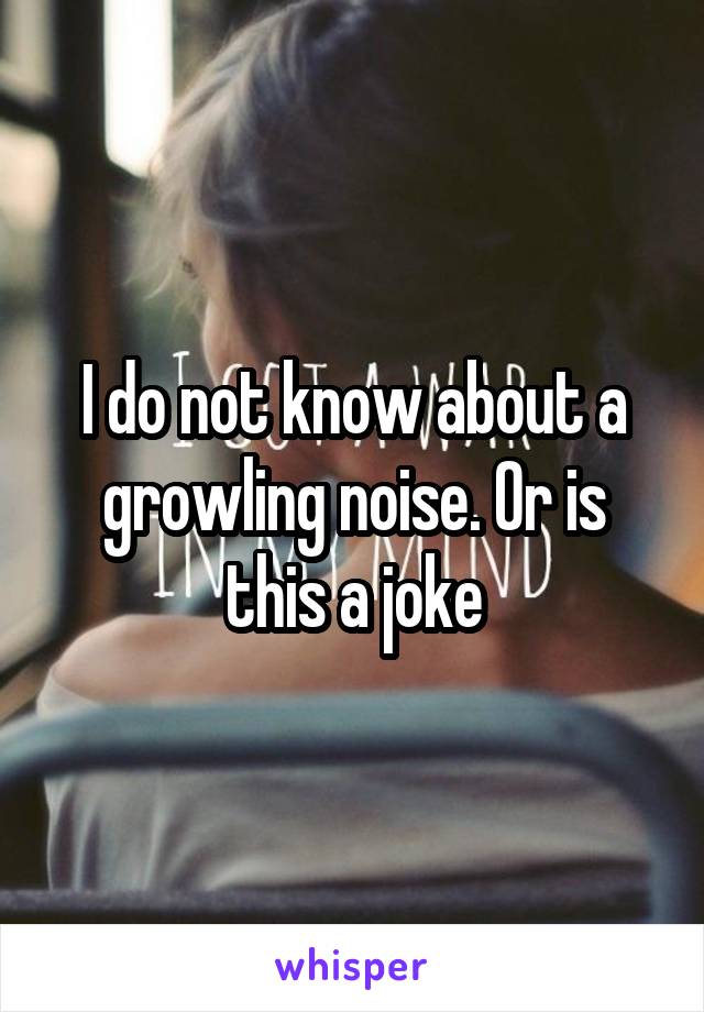 I do not know about a growling noise. Or is this a joke