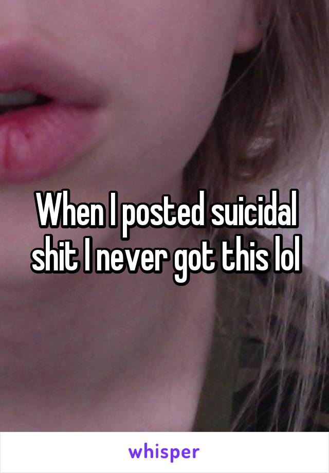When I posted suicidal shit I never got this lol