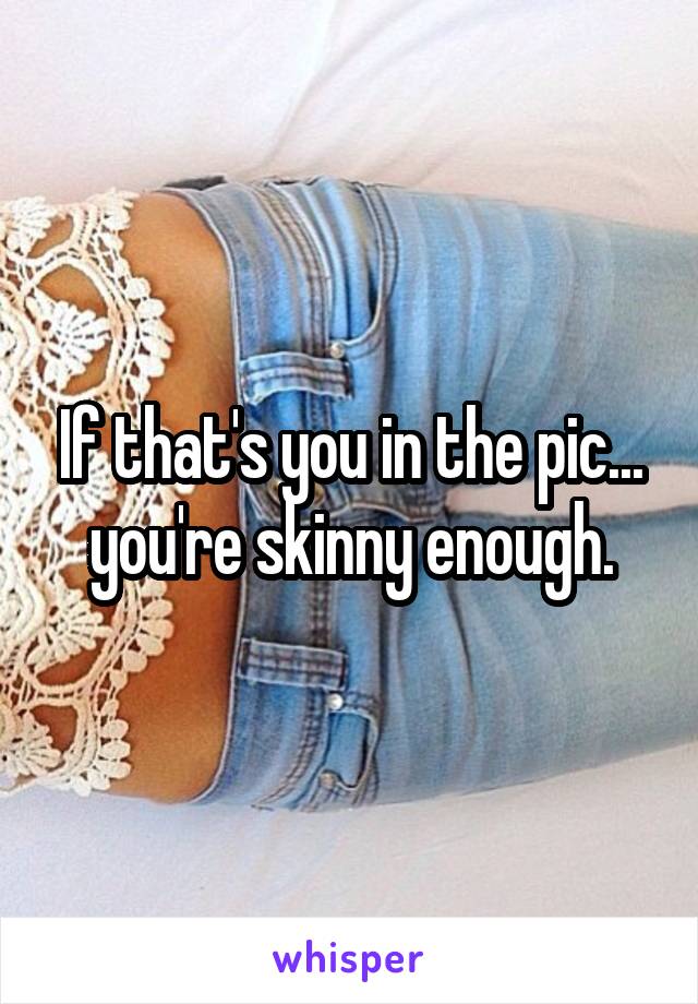 If that's you in the pic... you're skinny enough.