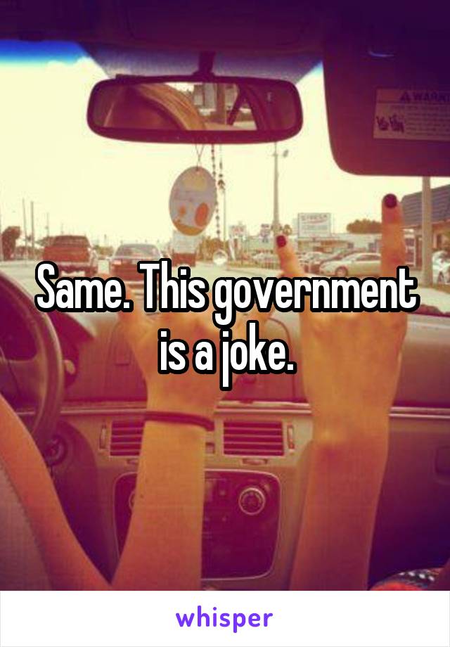 Same. This government is a joke.