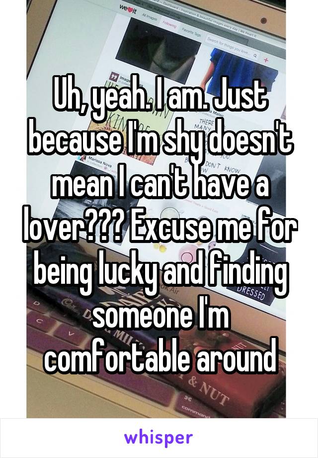 Uh, yeah. I am. Just because I'm shy doesn't mean I can't have a lover??? Excuse me for being lucky and finding someone I'm comfortable around