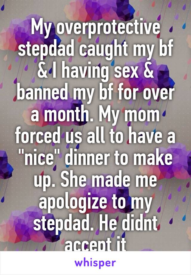 My overprotective stepdad caught my bf & I having sex & banned my bf for over a month. My mom forced us all to have a "nice" dinner to make up. She made me apologize to my stepdad. He didnt accept it