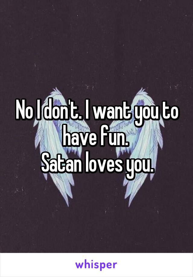 No I don't. I want you to have fun. 
Satan loves you.