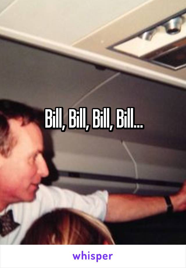 Bill, Bill, Bill, Bill...
