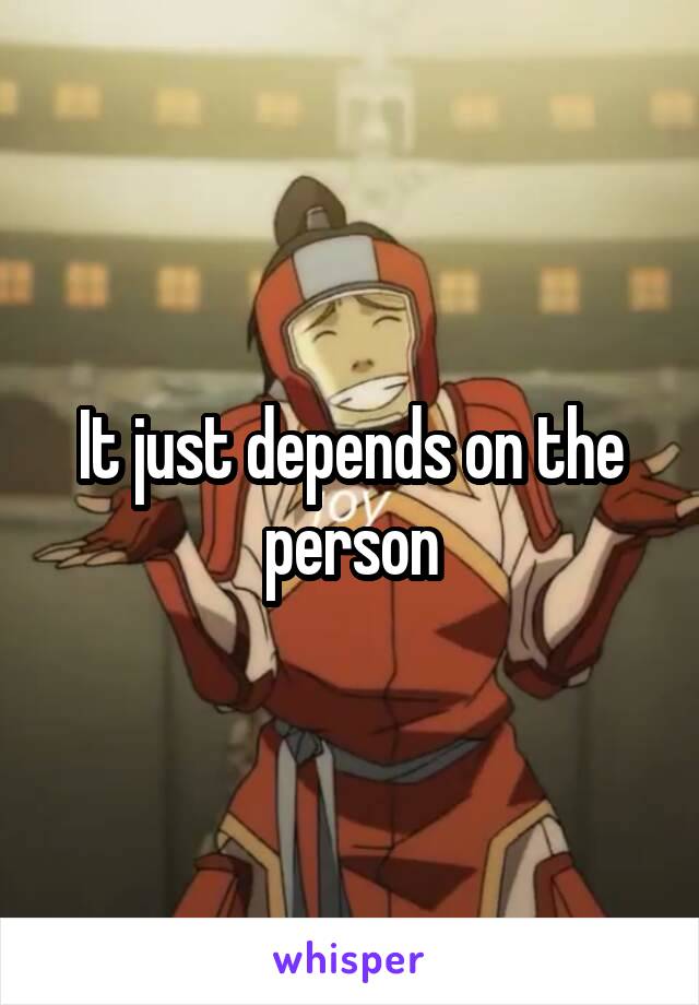 It just depends on the person