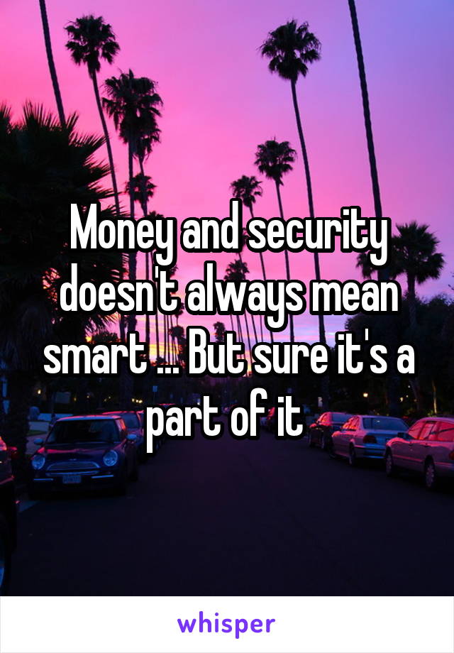 Money and security doesn't always mean smart ... But sure it's a part of it 