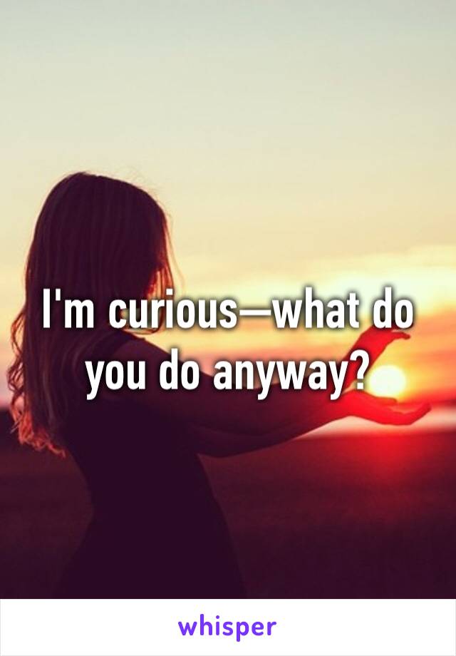 I'm curious—what do you do anyway?