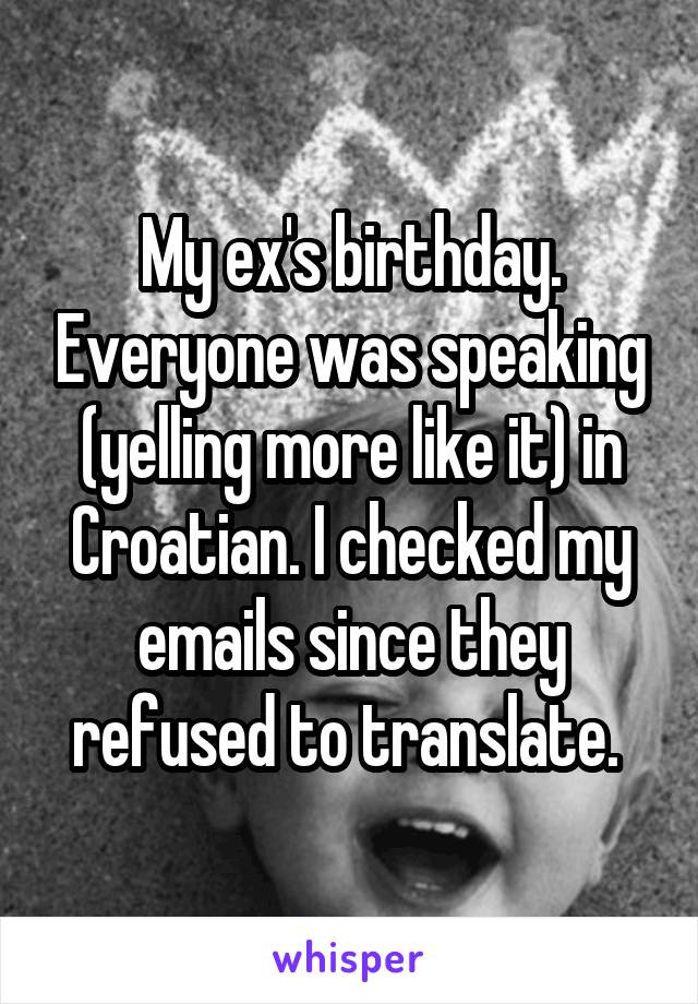 My ex's birthday. Everyone was speaking (yelling more like it) in Croatian. I checked my emails since they refused to translate. 