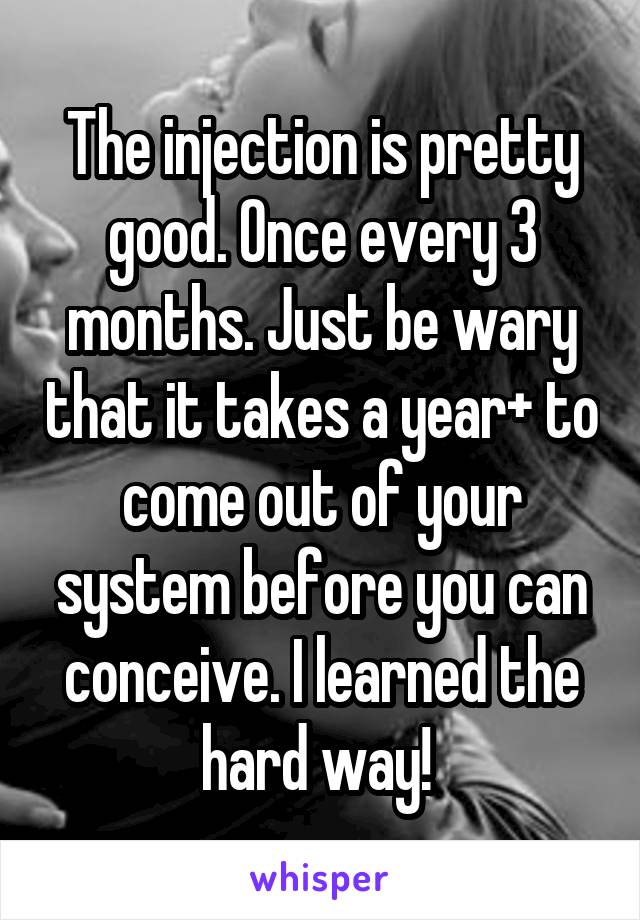 The injection is pretty good. Once every 3 months. Just be wary that it takes a year+ to come out of your system before you can conceive. I learned the hard way! 