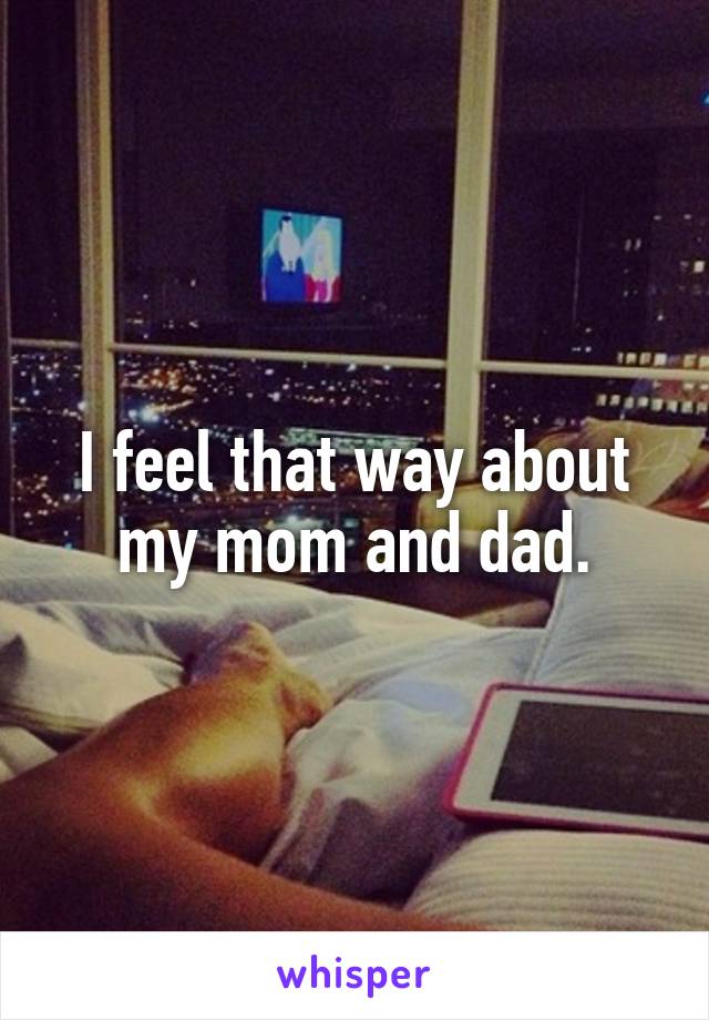 I feel that way about my mom and dad.