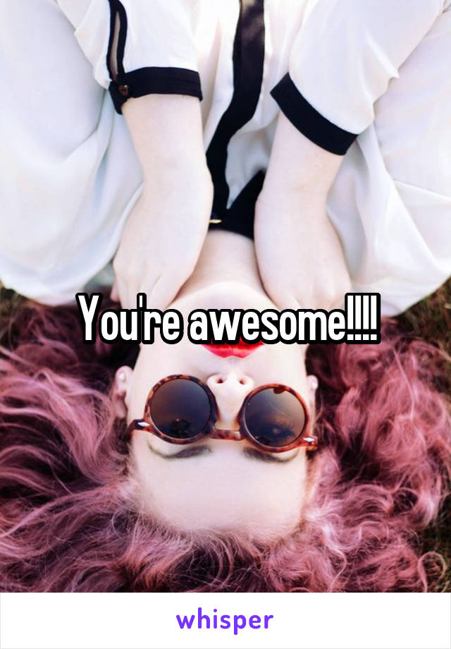 You're awesome!!!!