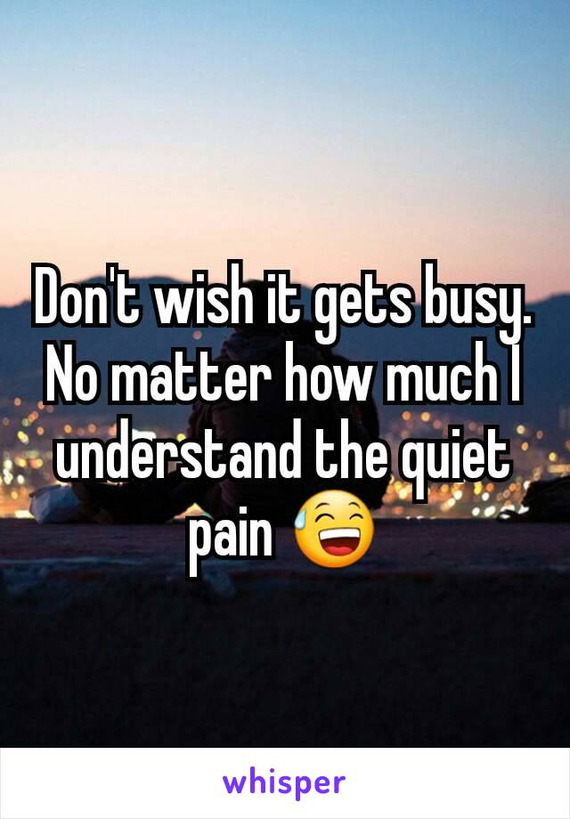 Don't wish it gets busy. No matter how much I understand the quiet pain 😅