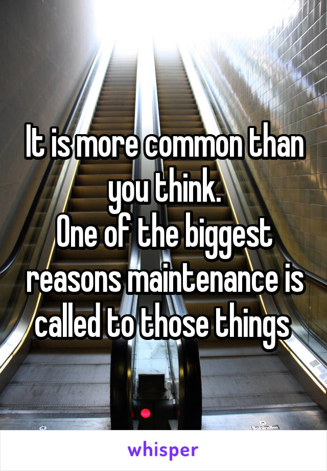 It is more common than you think.
One of the biggest reasons maintenance is called to those things 