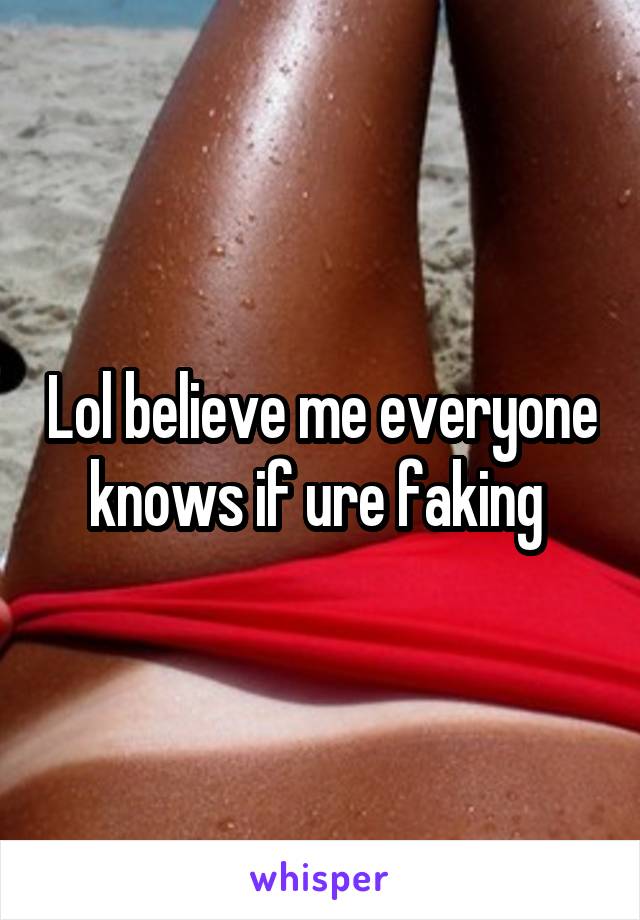 Lol believe me everyone knows if ure faking 