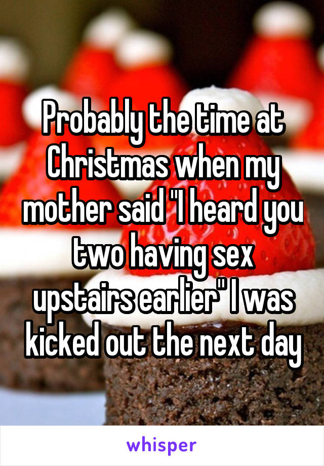 Probably the time at Christmas when my mother said "I heard you two having sex upstairs earlier" I was kicked out the next day