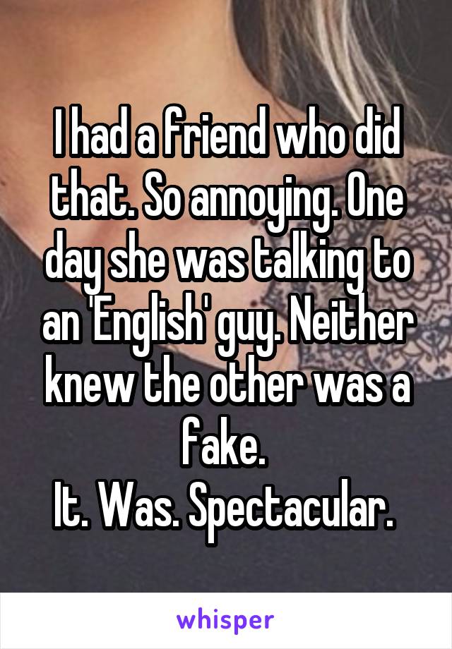 I had a friend who did that. So annoying. One day she was talking to an 'English' guy. Neither knew the other was a fake. 
It. Was. Spectacular. 