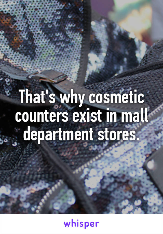 That's why cosmetic counters exist in mall department stores.
