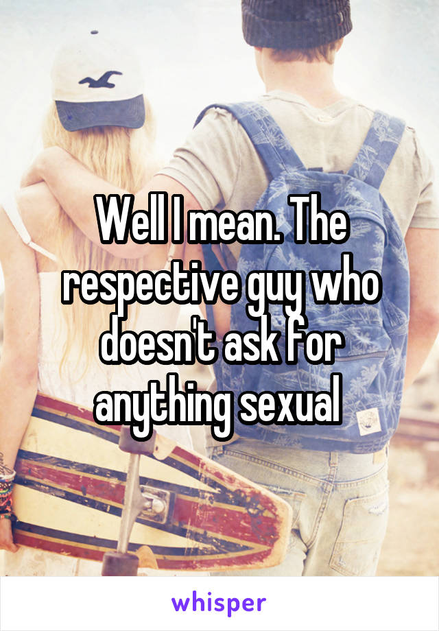 Well I mean. The respective guy who doesn't ask for anything sexual 