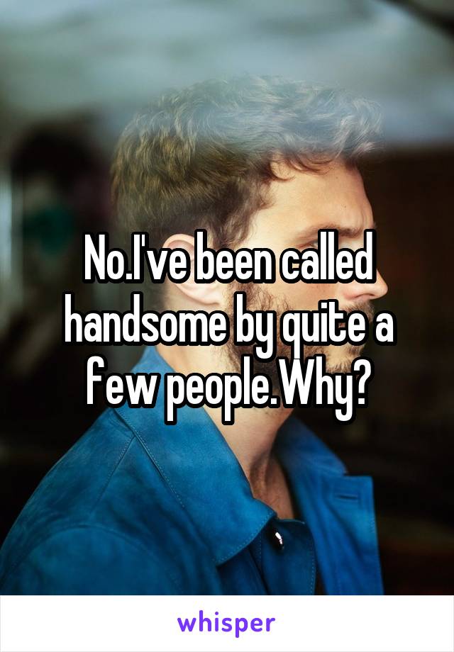 No.I've been called handsome by quite a few people.Why?