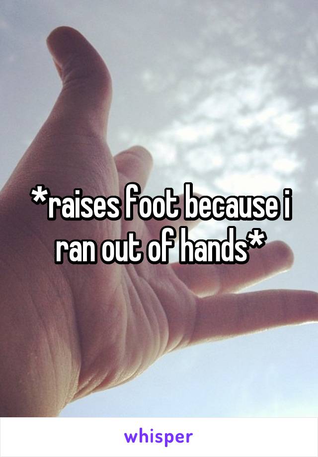 *raises foot because i ran out of hands*