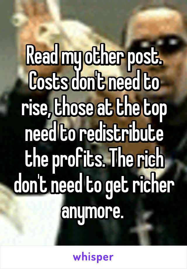 Read my other post. Costs don't need to rise, those at the top need to redistribute the profits. The rich don't need to get richer anymore. 