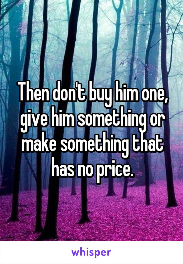 Then don't buy him one, give him something or make something that has no price.