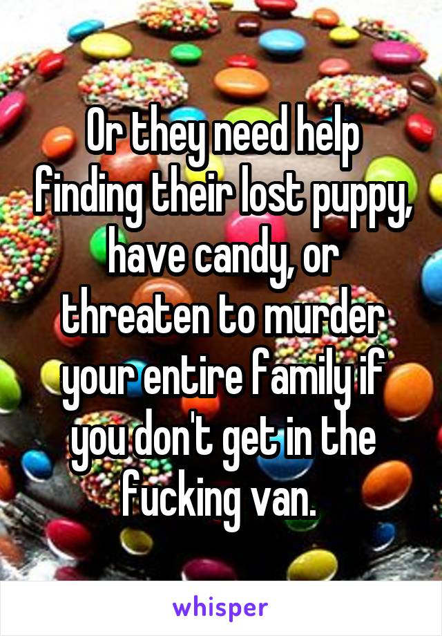 Or they need help finding their lost puppy, have candy, or threaten to murder your entire family if you don't get in the fucking van. 