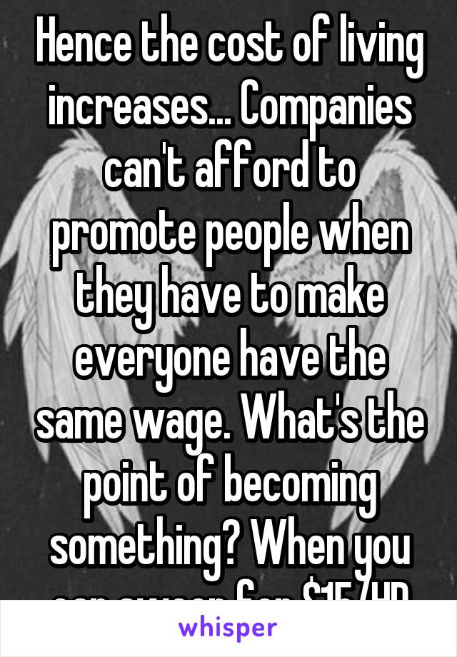 Hence the cost of living increases... Companies can't afford to promote people when they have to make everyone have the same wage. What's the point of becoming something? When you can sweep for $15/HR