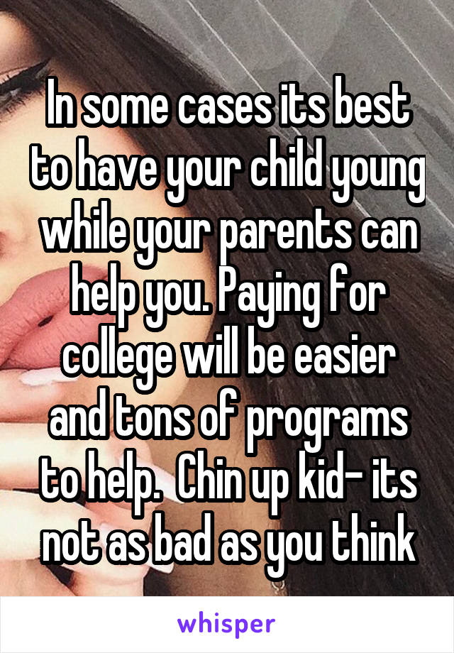 In some cases its best to have your child young while your parents can help you. Paying for college will be easier and tons of programs to help.  Chin up kid- its not as bad as you think