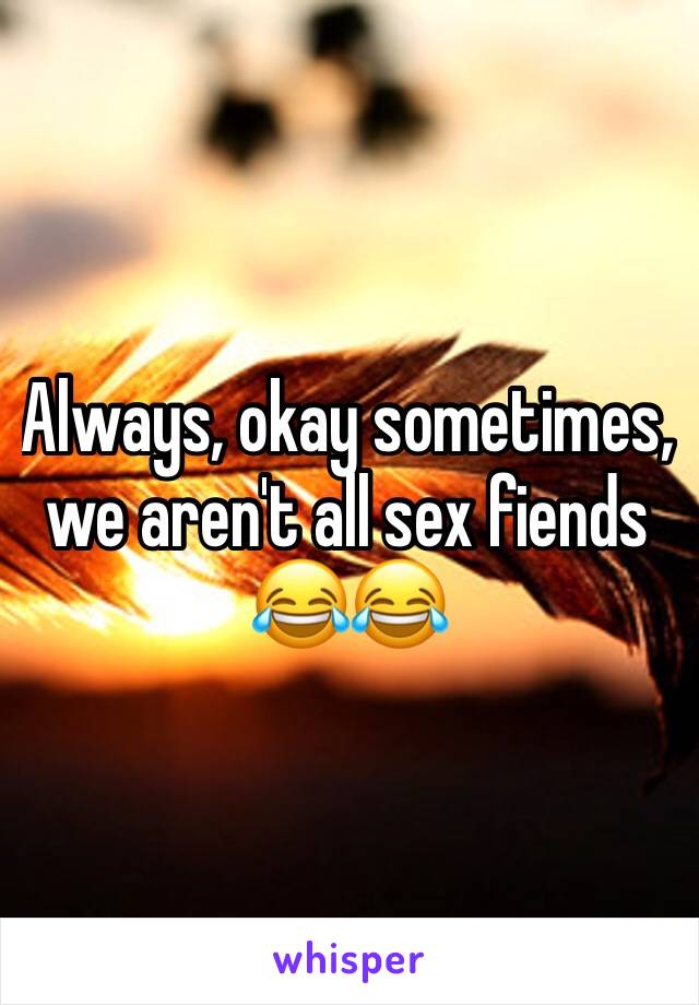 Always, okay sometimes, we aren't all sex fiends 😂😂