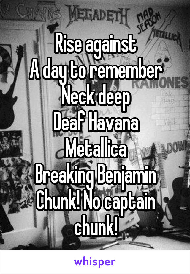 Rise against
A day to remember
Neck deep
Deaf Havana
Metallica
Breaking Benjamin
Chunk! No captain chunk!